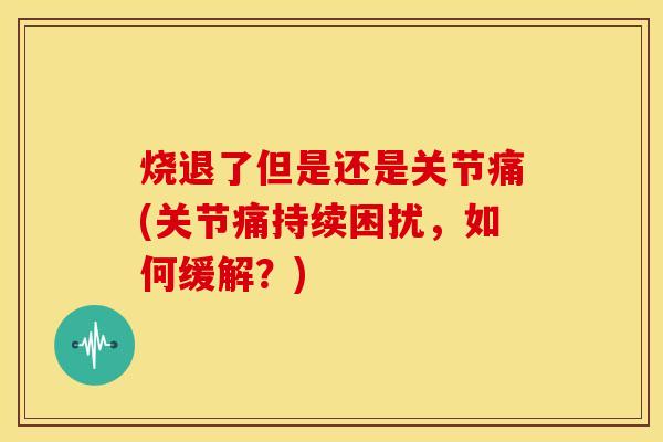烧退了但是还是关节痛(关节痛持续困扰，如何缓解？)