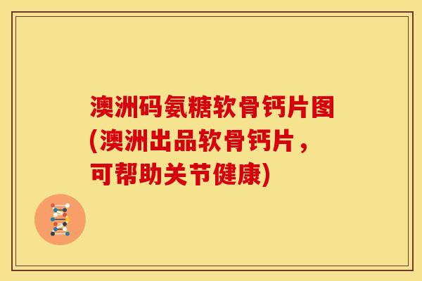 澳洲码氨糖软骨钙片图(澳洲出品软骨钙片，可帮助关节健康)