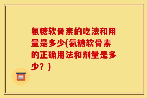 氨糖软骨素的吃法和用量是多少(氨糖软骨素的正确用法和剂量是多少？)