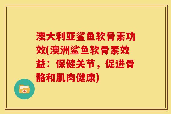 澳大利亚鲨鱼软骨素功效(澳洲鲨鱼软骨素效益：保健关节，促进骨骼和肌肉健康)