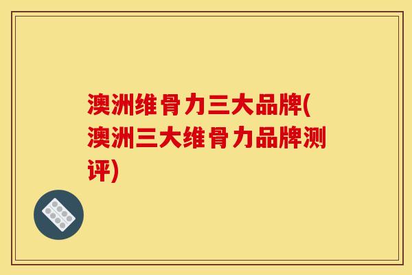 澳洲维骨力三大品牌(澳洲三大维骨力品牌测评)