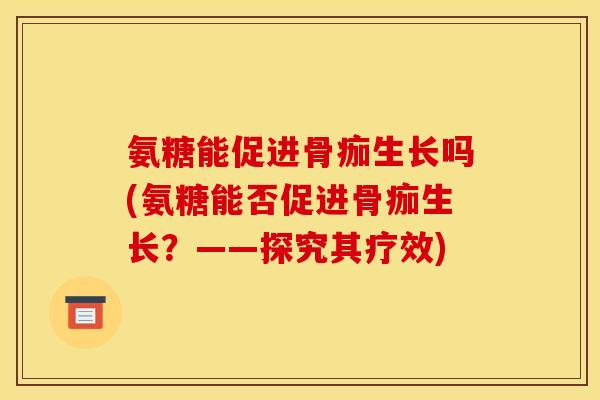 氨糖能促进骨痂生长吗(氨糖能否促进骨痂生长？——探究其疗效)