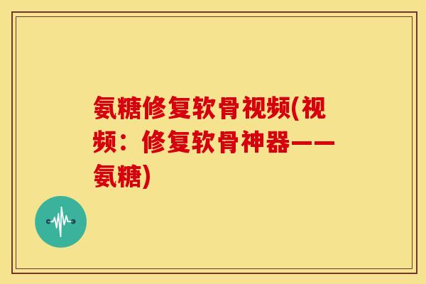 氨糖修复软骨视频(视频：修复软骨神器——氨糖)