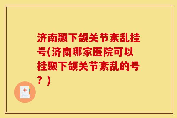 济南颞下颌关节紊乱挂号(济南哪家医院可以挂颞下颌关节紊乱的号？)