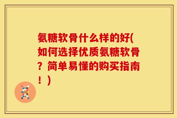 氨糖软骨什么样的好(如何选择优质氨糖软骨？简单易懂的购买指南！)