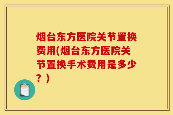 烟台东方医院关节置换费用(烟台东方医院关节置换手术费用是多少？)