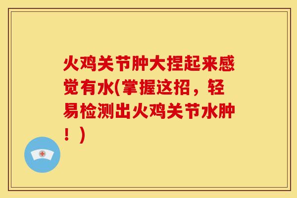 火鸡关节肿大捏起来感觉有水(掌握这招，轻易检测出火鸡关节水肿！)