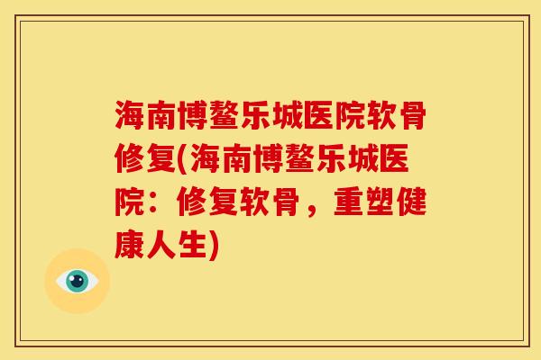 海南博鳌乐城医院软骨修复(海南博鳌乐城医院：修复软骨，重塑健康人生)