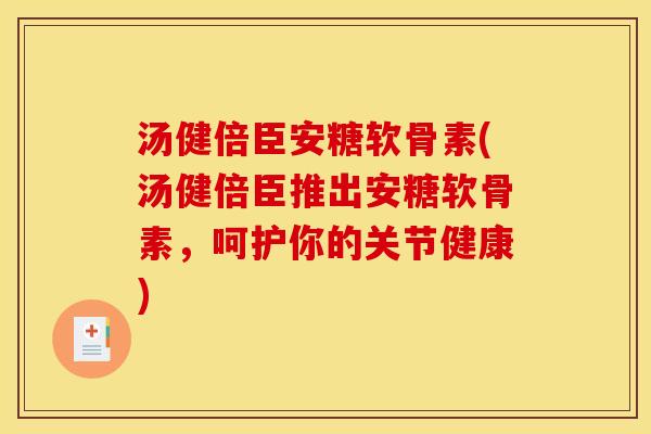 汤健倍臣安糖软骨素(汤健倍臣推出安糖软骨素，呵护你的关节健康)