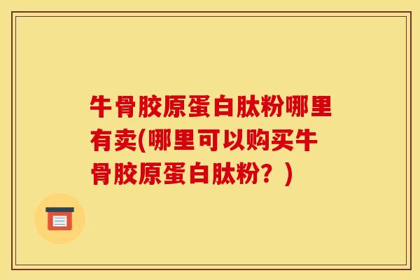 牛骨胶原蛋白肽粉哪里有卖(哪里可以购买牛骨胶原蛋白肽粉？)