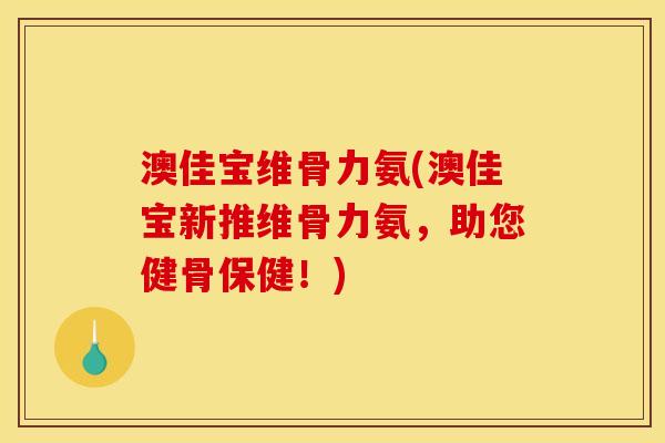 澳佳宝维骨力氨(澳佳宝新推维骨力氨，助您健骨保健！)