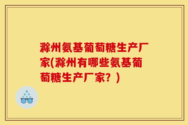 滁州氨基葡萄糖生产厂家(滁州有哪些氨基葡萄糖生产厂家？)
