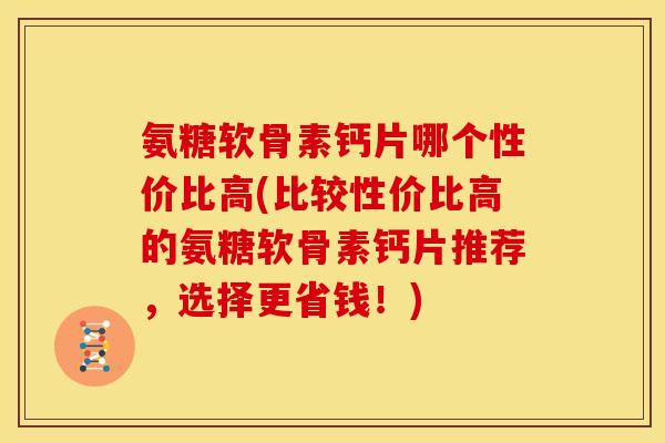 氨糖软骨素钙片哪个性价比高(比较性价比高的氨糖软骨素钙片推荐，选择更省钱！)