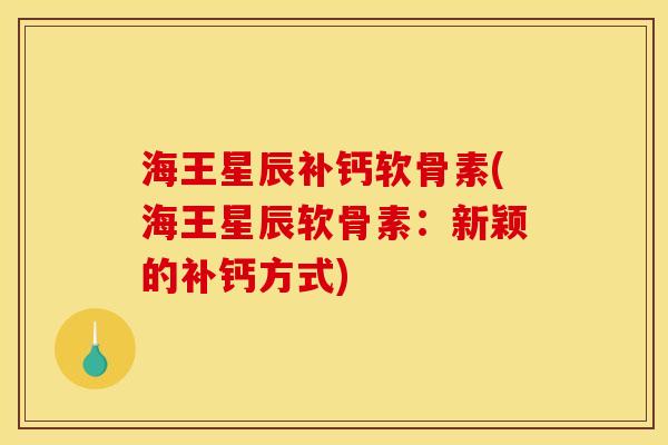 海王星辰补钙软骨素(海王星辰软骨素：新颖的补钙方式)