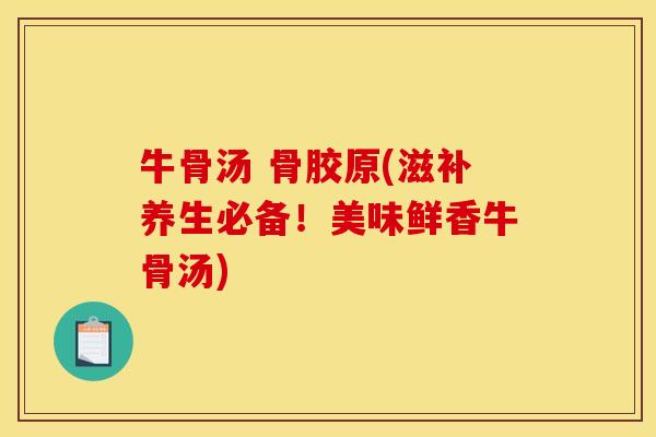 牛骨汤 骨胶原(滋补养生必备！美味鲜香牛骨汤)
