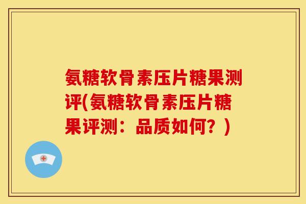 氨糖软骨素压片糖果测评(氨糖软骨素压片糖果评测：品质如何？)