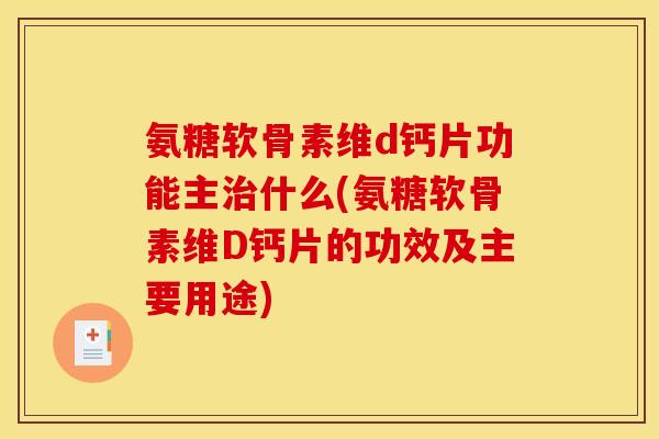 氨糖软骨素维d钙片功能主治什么(氨糖软骨素维D钙片的功效及主要用途)