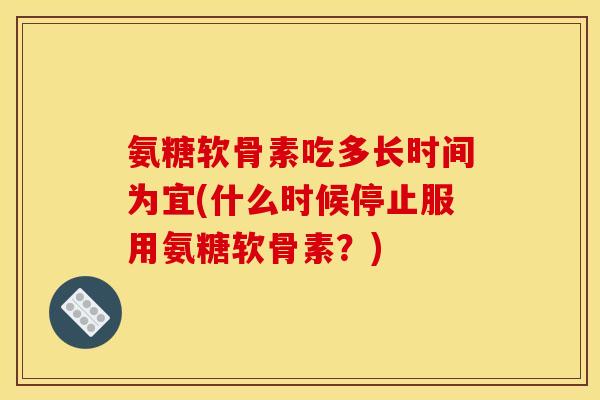 氨糖软骨素吃多长时间为宜(什么时候停止服用氨糖软骨素？)