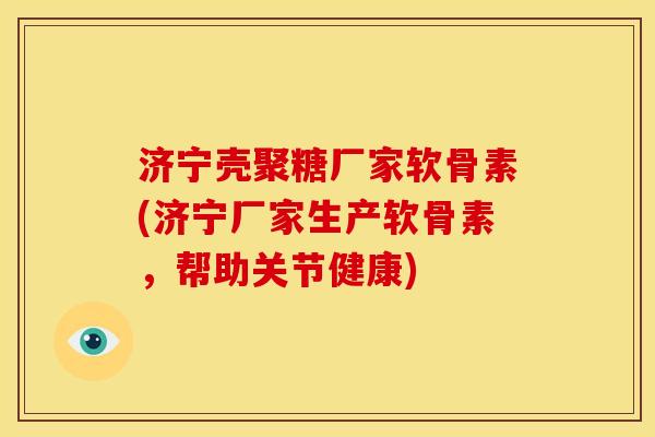 济宁壳聚糖厂家软骨素(济宁厂家生产软骨素，帮助关节健康)