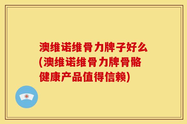 澳维诺维骨力牌子好么(澳维诺维骨力牌骨骼健康产品值得信赖)