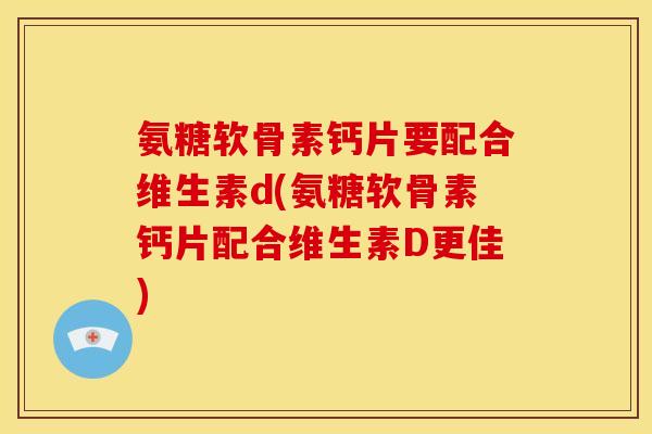 氨糖软骨素钙片要配合维生素d(氨糖软骨素钙片配合维生素D更佳)