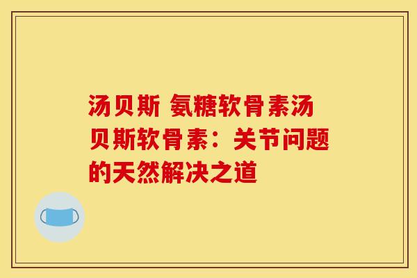 汤贝斯 氨糖软骨素汤贝斯软骨素：关节问题的天然解决之道