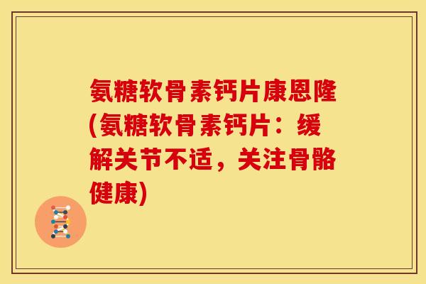 氨糖软骨素钙片康恩隆(氨糖软骨素钙片：缓解关节不适，关注骨骼健康)