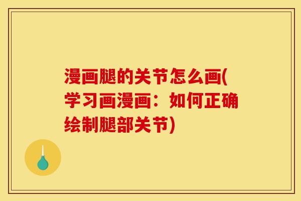 漫画腿的关节怎么画(学习画漫画：如何正确绘制腿部关节)