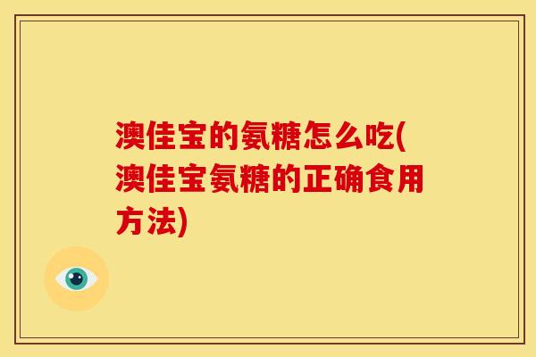 澳佳宝的氨糖怎么吃(澳佳宝氨糖的正确食用方法)