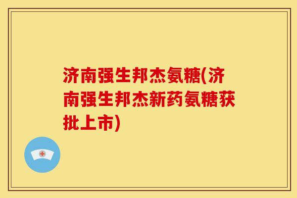 济南强生邦杰氨糖(济南强生邦杰新药氨糖获批上市)