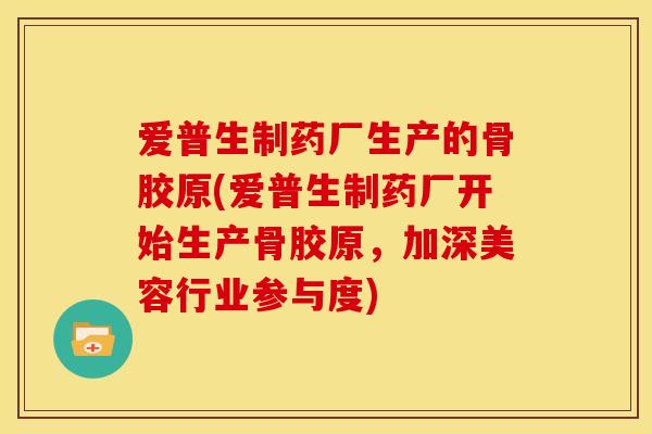 爱普生制药厂生产的骨胶原(爱普生制药厂开始生产骨胶原，加深美容行业参与度)