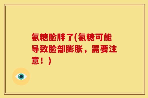 氨糖脸胖了(氨糖可能导致脸部膨胀，需要注意！)