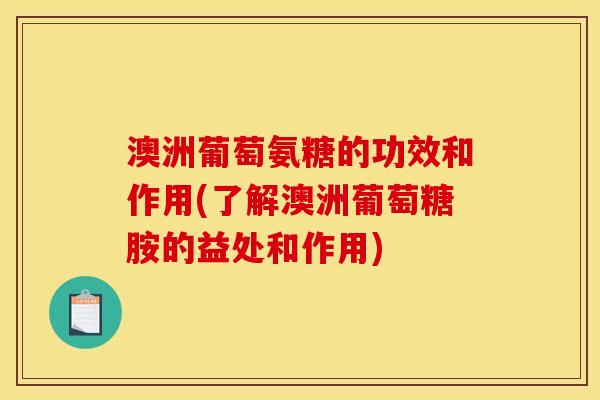 澳洲葡萄氨糖的功效和作用(了解澳洲葡萄糖胺的益处和作用)
