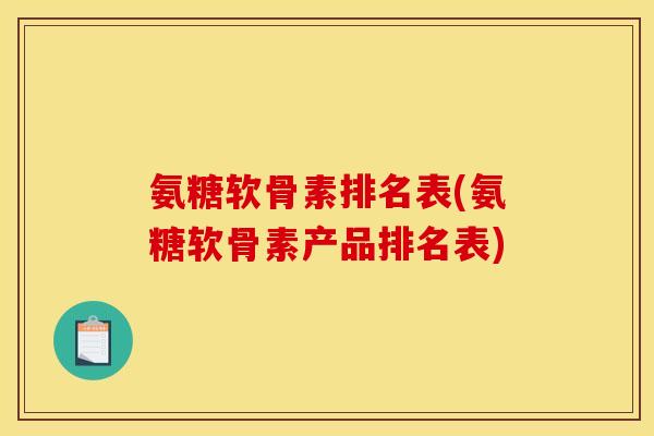 氨糖软骨素排名表(氨糖软骨素产品排名表)