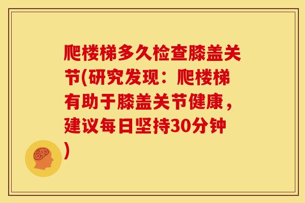 爬楼梯多久检查膝盖关节(研究发现：爬楼梯有助于膝盖关节健康，建议每日坚持30分钟)