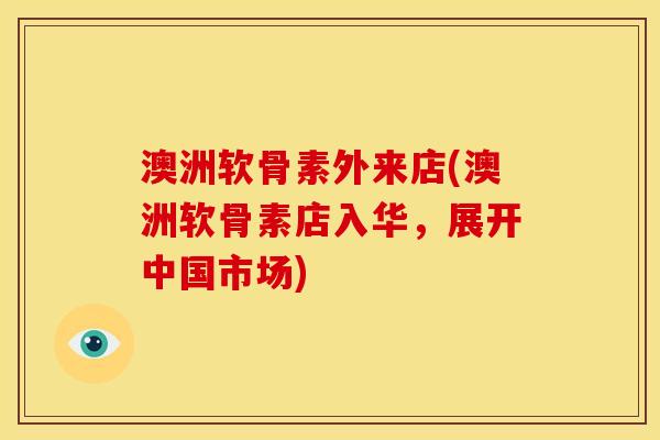 澳洲软骨素外来店(澳洲软骨素店入华，展开中国市场)