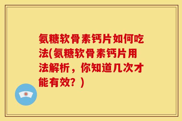 氨糖软骨素钙片如何吃法(氨糖软骨素钙片用法解析，你知道几次才能有效？)