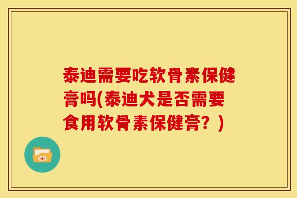 泰迪需要吃软骨素保健膏吗(泰迪犬是否需要食用软骨素保健膏？)
