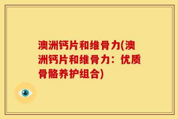 澳洲钙片和维骨力(澳洲钙片和维骨力：优质骨骼养护组合)