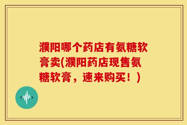 濮阳哪个药店有氨糖软膏卖(濮阳药店现售氨糖软膏，速来购买！)