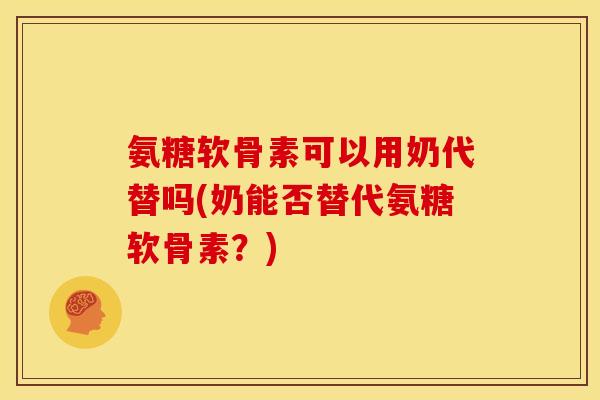 氨糖软骨素可以用奶代替吗(奶能否替代氨糖软骨素？)