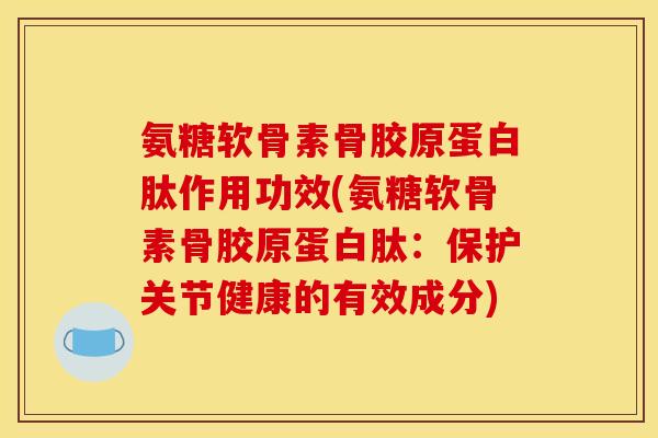 氨糖软骨素骨胶原蛋白肽作用功效(氨糖软骨素骨胶原蛋白肽：保护关节健康的有效成分)