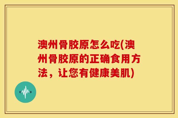澳州骨胶原怎么吃(澳州骨胶原的正确食用方法，让您有健康美肌)