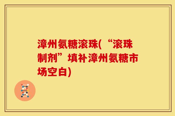 漳州氨糖滚珠(“滚珠制剂”填补漳州氨糖市场空白)