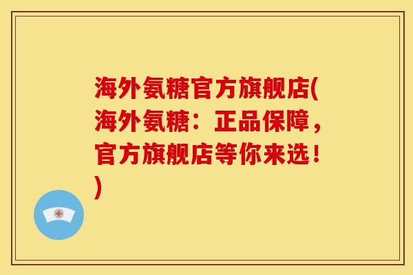 海外氨糖官方旗舰店(海外氨糖：正品保障，官方旗舰店等你来选！)