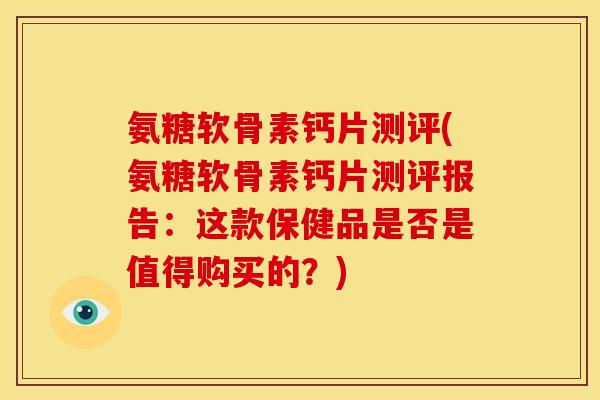 氨糖软骨素钙片测评(氨糖软骨素钙片测评报告：这款保健品是否是值得购买的？)