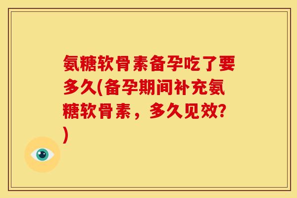 氨糖软骨素备孕吃了要多久(备孕期间补充氨糖软骨素，多久见效？)