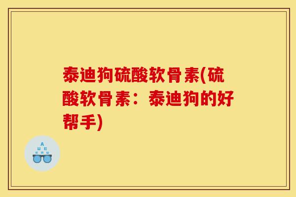 泰迪狗硫酸软骨素(硫酸软骨素：泰迪狗的好帮手)