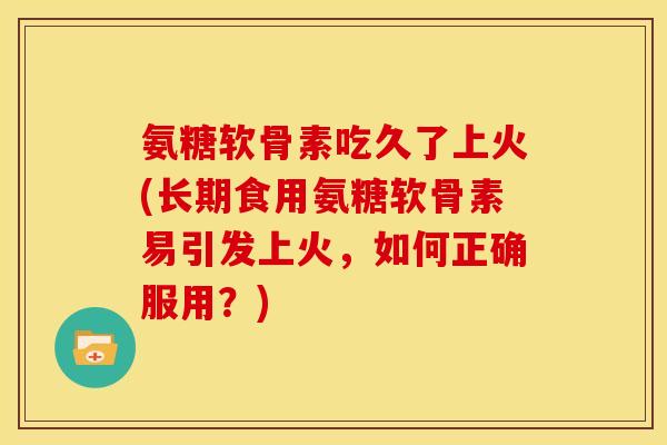 氨糖软骨素吃久了上火(长期食用氨糖软骨素易引发上火，如何正确服用？)