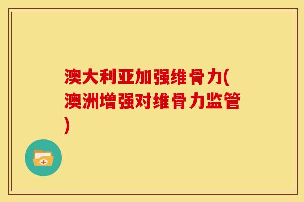 澳大利亚加强维骨力(澳洲增强对维骨力监管)